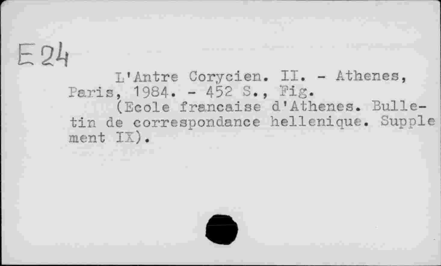 ﻿Е2А
L’Antre Corycien. II. - Athenes, Paris, 1984. - 452 S., Fig.
(Ecole française d’Athenes. Bulletin de correspondance hellénique. Supple ment IX).